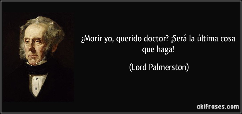 ¿Morir yo, querido doctor? ¡Será la última cosa que haga! (Lord Palmerston)