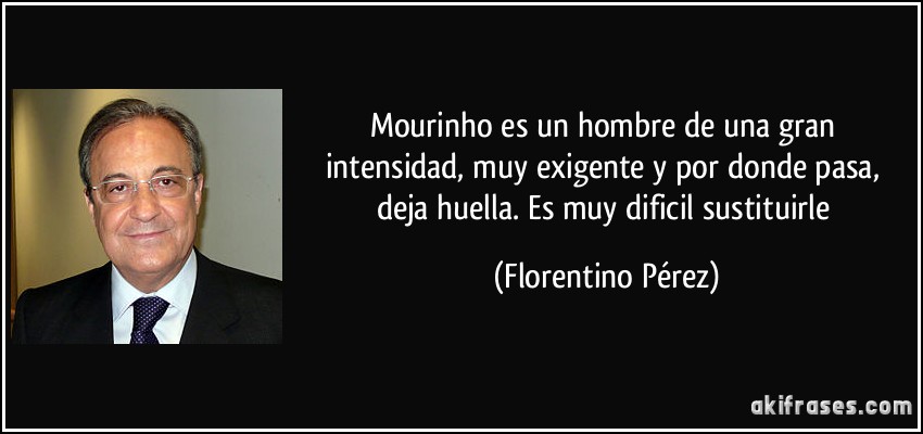 Mourinho es un hombre de una gran intensidad, muy exigente y por donde pasa, deja huella. Es muy dificil sustituirle (Florentino Pérez)