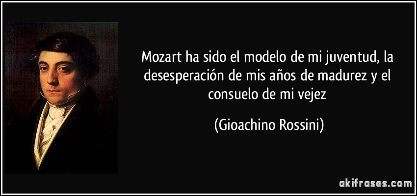 Mozart ha sido el modelo de mi juventud, la desesperación de mis años de madurez y el consuelo de mi vejez (Gioachino Rossini)