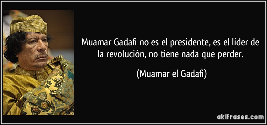 Muamar Gadafi no es el presidente, es el líder de la revolución, no tiene nada que perder. (Muamar el Gadafi)