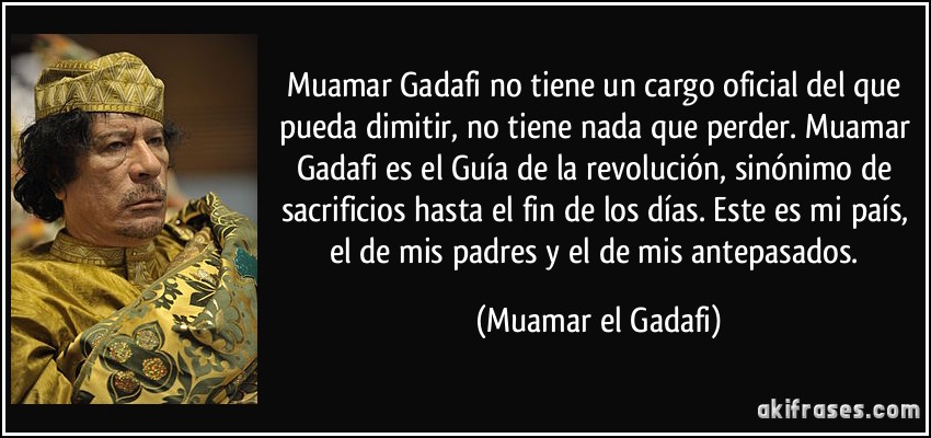 Muamar Gadafi no tiene un cargo oficial del que pueda dimitir, no tiene nada que perder. Muamar Gadafi es el Guía de la revolución, sinónimo de sacrificios hasta el fin de los días. Este es mi país, el de mis padres y el de mis antepasados. (Muamar el Gadafi)