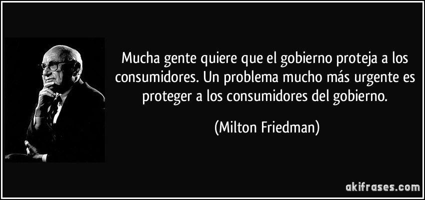 Mucha gente quiere que el gobierno proteja a los consumidores. Un problema mucho más urgente es proteger a los consumidores del gobierno. (Milton Friedman)