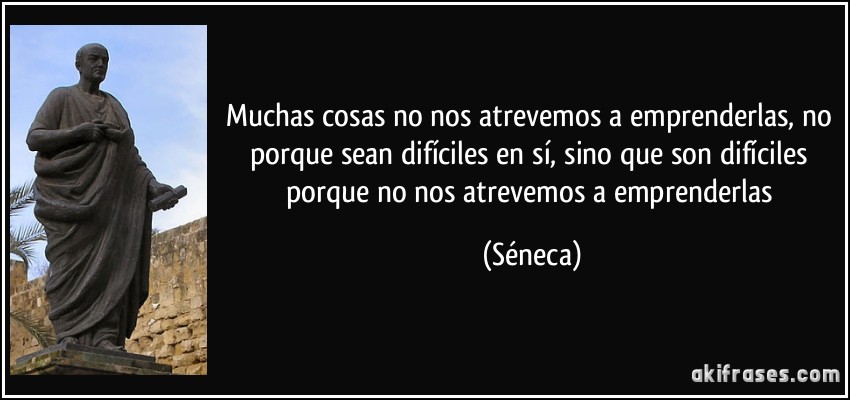 Muchas cosas no nos atrevemos a emprenderlas, no porque sean difíciles en sí, sino que son difíciles porque no nos atrevemos a emprenderlas (Séneca)