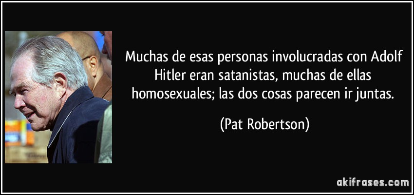 Muchas de esas personas involucradas con Adolf Hitler eran satanistas, muchas de ellas homosexuales; las dos cosas parecen ir juntas. (Pat Robertson)