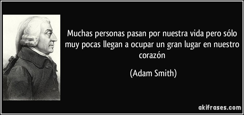 Muchas personas pasan por nuestra vida pero sólo muy pocas llegan a ocupar un gran lugar en nuestro corazón (Adam Smith)