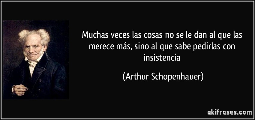 Muchas veces las cosas no se le dan al que las merece más, sino al que sabe pedirlas con insistencia (Arthur Schopenhauer)
