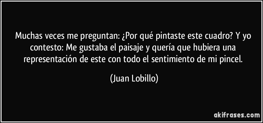 Muchas veces me preguntan: ¿Por qué pintaste este cuadro? Y yo contesto: Me gustaba el paisaje y quería que hubiera una representación de este con todo el sentimiento de mi pincel. (Juan Lobillo)