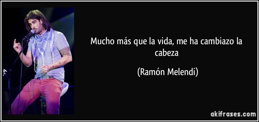 Mucho más que la vida, me ha cambiazo la cabeza (Ramón Melendi)