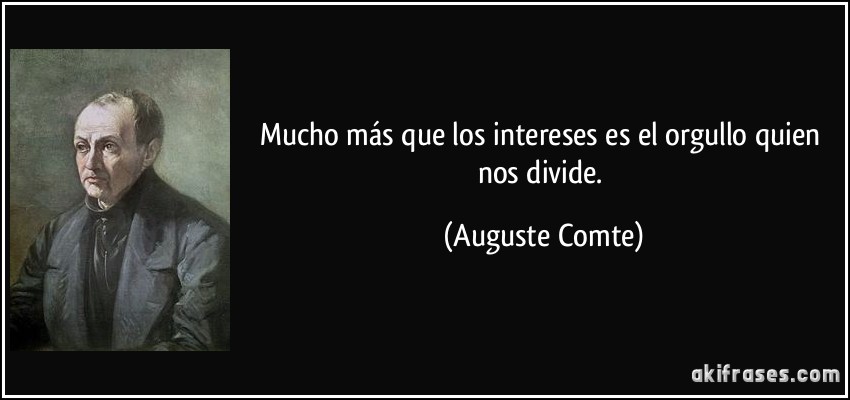Mucho más que los intereses es el orgullo quien nos divide. (Auguste Comte)