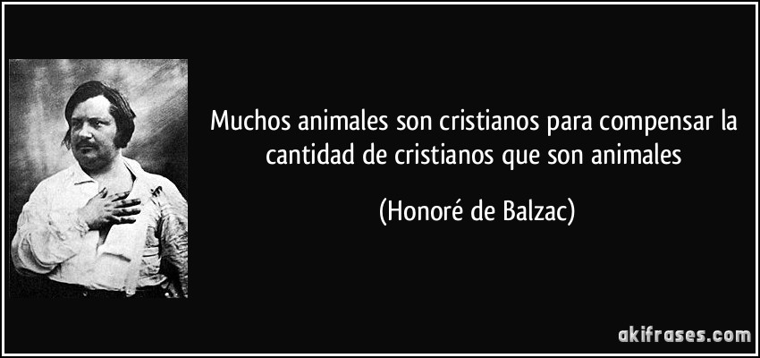 Muchos animales son cristianos para compensar la cantidad de cristianos que son animales (Honoré de Balzac)
