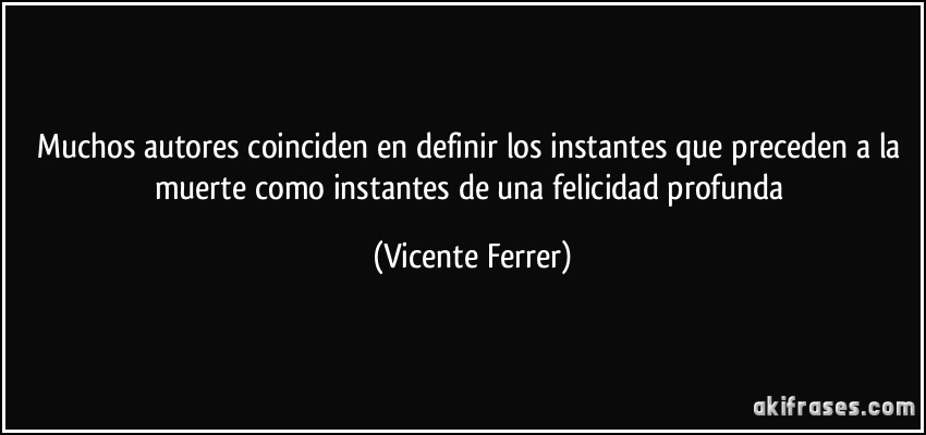 Muchos autores coinciden en definir los instantes que preceden a la muerte como instantes de una felicidad profunda (Vicente Ferrer)
