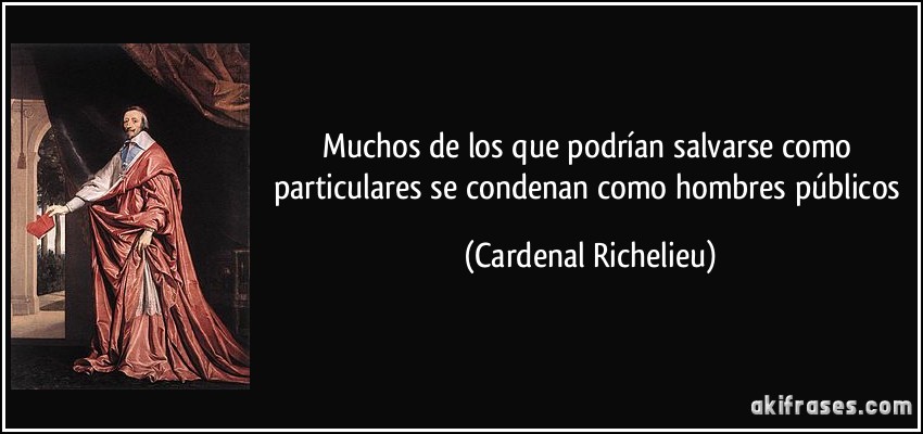 Muchos de los que podrían salvarse como particulares se condenan como hombres públicos (Cardenal Richelieu)