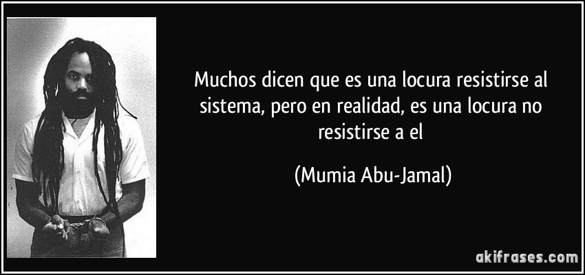 Muchos dicen que es una locura resistirse al sistema, pero en realidad, es una locura no resistirse a el (Mumia Abu-Jamal)