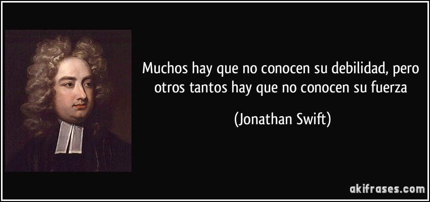 Muchos hay que no conocen su debilidad, pero otros tantos hay que no conocen su fuerza (Jonathan Swift)