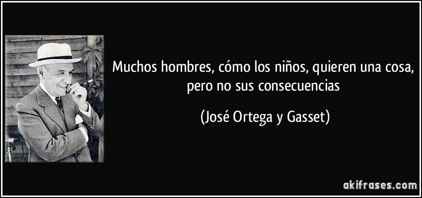 Muchos hombres, cómo los niños, quieren una cosa, pero no sus consecuencias (José Ortega y Gasset)