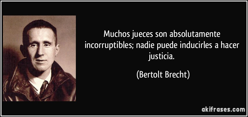 Muchos jueces son absolutamente incorruptibles; nadie puede inducirles a hacer justicia. (Bertolt Brecht)