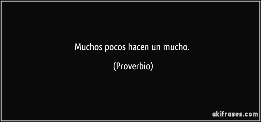 Muchos pocos hacen un mucho. (Proverbio)