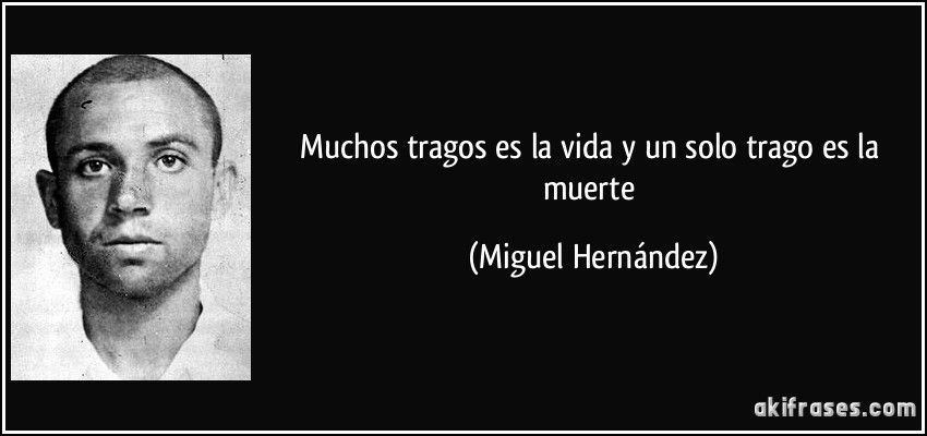 Muchos tragos es la vida y un solo trago es la muerte (Miguel Hernández)