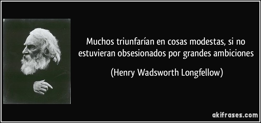 Muchos triunfarían en cosas modestas, si no estuvieran obsesionados por grandes ambiciones (Henry Wadsworth Longfellow)