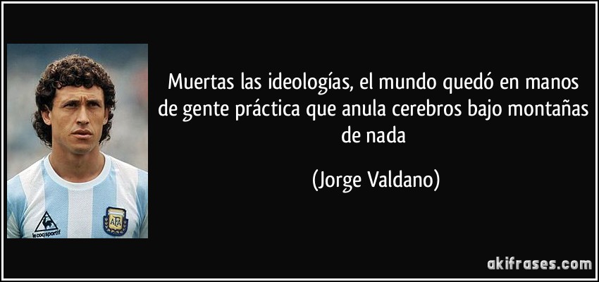 Muertas las ideologías, el mundo quedó en manos de gente práctica que anula cerebros bajo montañas de nada (Jorge Valdano)
