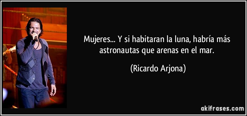 Mujeres... Y si habitaran la luna, habría más astronautas que arenas en el mar. (Ricardo Arjona)
