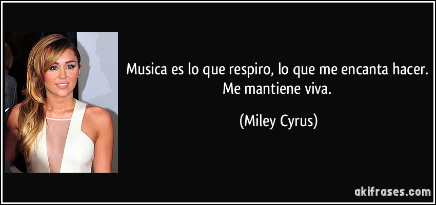 Musica es lo que respiro, lo que me encanta hacer. Me mantiene viva. (Miley Cyrus)