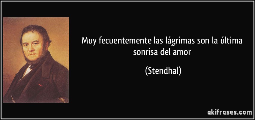 Muy fecuentemente las lágrimas son la última sonrisa del amor (Stendhal)