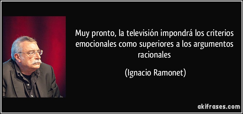 Muy pronto, la televisión impondrá los criterios emocionales como superiores a los argumentos racionales (Ignacio Ramonet)