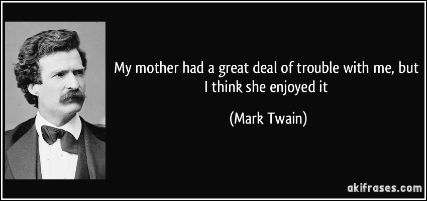 My mother had a great deal of trouble with me, but I think she enjoyed it (Mark Twain)