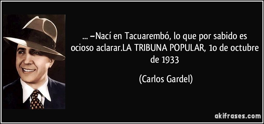 ... –Nací en Tacuarembó, lo que por sabido es ocioso aclarar.LA TRIBUNA POPULAR, 1o de octubre de 1933 (Carlos Gardel)