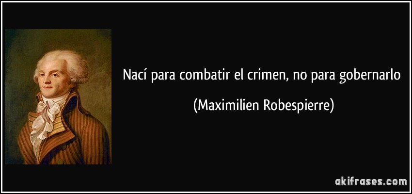 Nací para combatir el crimen, no para gobernarlo (Maximilien Robespierre)