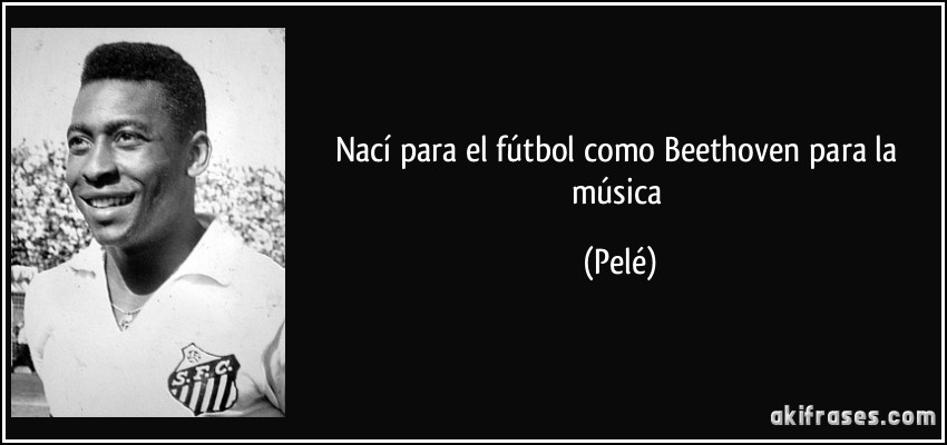 Nací para el fútbol como Beethoven para la música (Pelé)