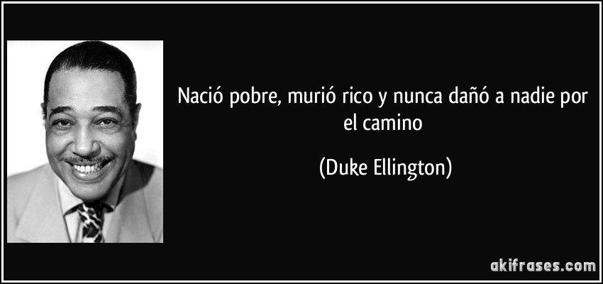 Nació pobre, murió rico y nunca dañó a nadie por el camino (Duke Ellington)