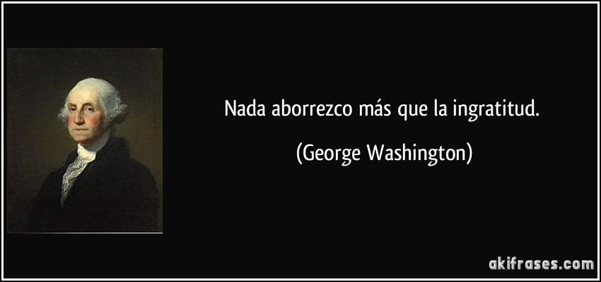 Nada aborrezco más que la ingratitud. (George Washington)