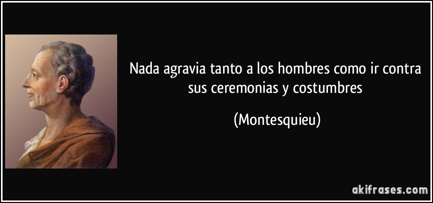 Nada agravia tanto a los hombres como ir contra sus ceremonias y costumbres (Montesquieu)