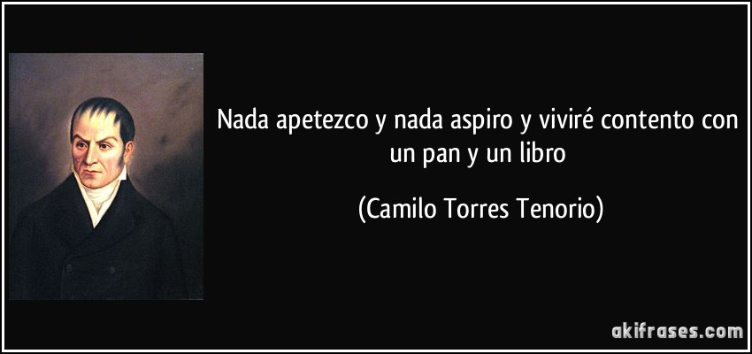 Nada apetezco y nada aspiro y viviré contento con un pan y un libro (Camilo Torres Tenorio)