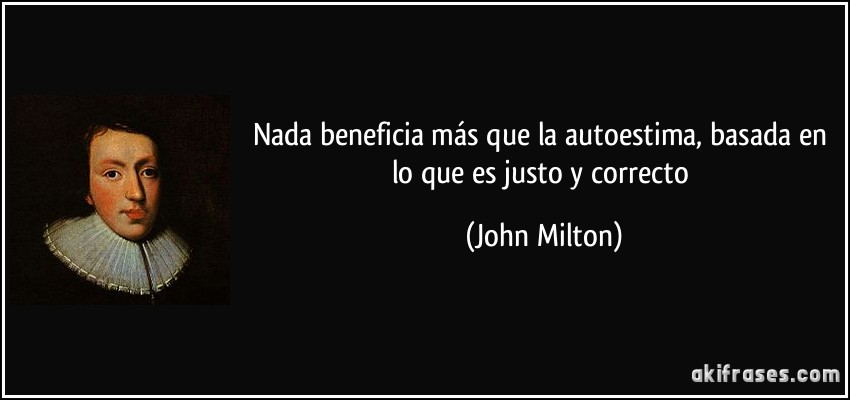 Nada beneficia más que la autoestima, basada en lo que es justo y correcto (John Milton)