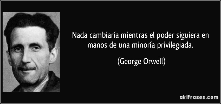 Nada cambiaría mientras el poder siguiera en manos de una minoría privilegiada. (George Orwell)