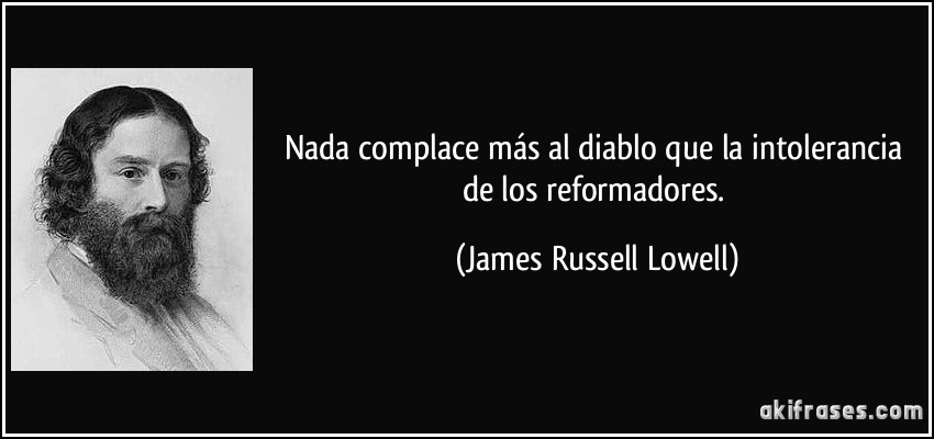 Nada complace más al diablo que la intolerancia de los reformadores. (James Russell Lowell)