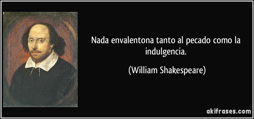 Nada envalentona tanto al pecado como la indulgencia. (William Shakespeare)