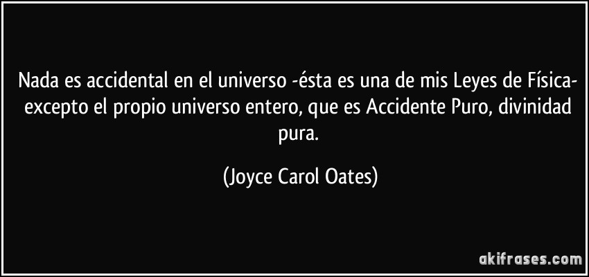 Nada es accidental en el universo -ésta es una de mis Leyes de Física- excepto el propio universo entero, que es Accidente Puro, divinidad pura. (Joyce Carol Oates)