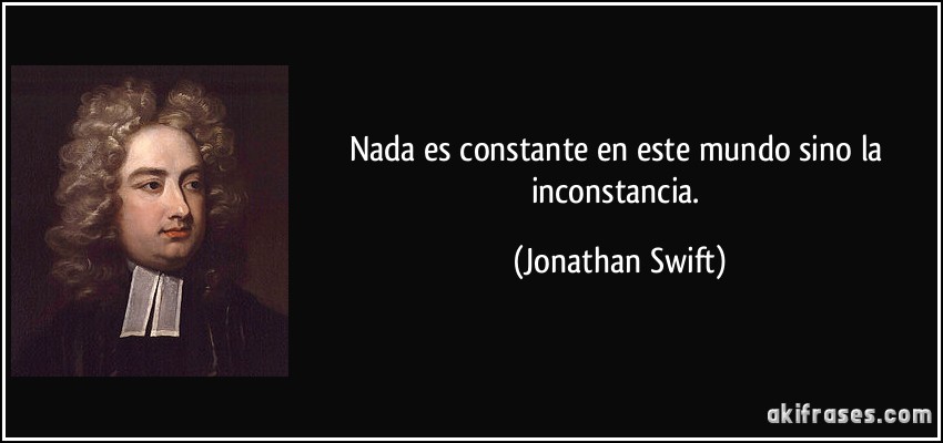 Nada es constante en este mundo sino la inconstancia. (Jonathan Swift)