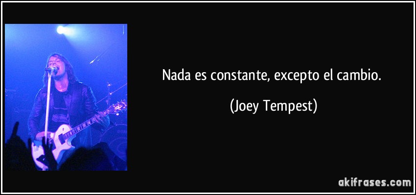 Nada es constante, excepto el cambio. (Joey Tempest)