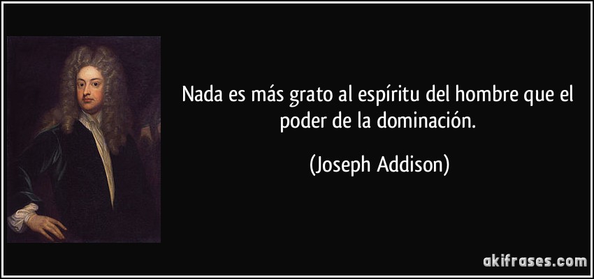 Nada es más grato al espíritu del hombre que el poder de la dominación. (Joseph Addison)