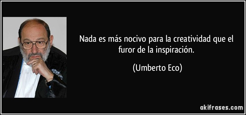 Nada es más nocivo para la creatividad que el furor de la inspiración. (Umberto Eco)
