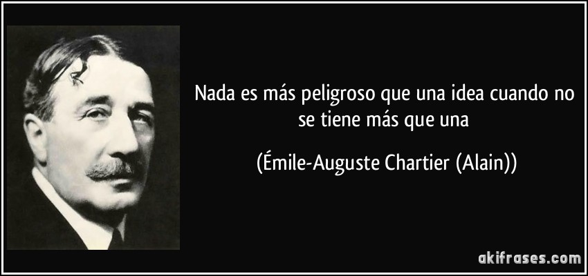 Nada es más peligroso que una idea cuando no se tiene más que una (Émile-Auguste Chartier (Alain))
