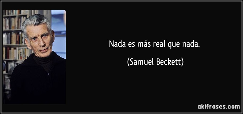 Nada es más real que nada. (Samuel Beckett)