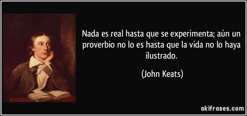 Nada es real hasta que se experimenta; aún un proverbio no lo es hasta que la vida no lo haya ilustrado. (John Keats)