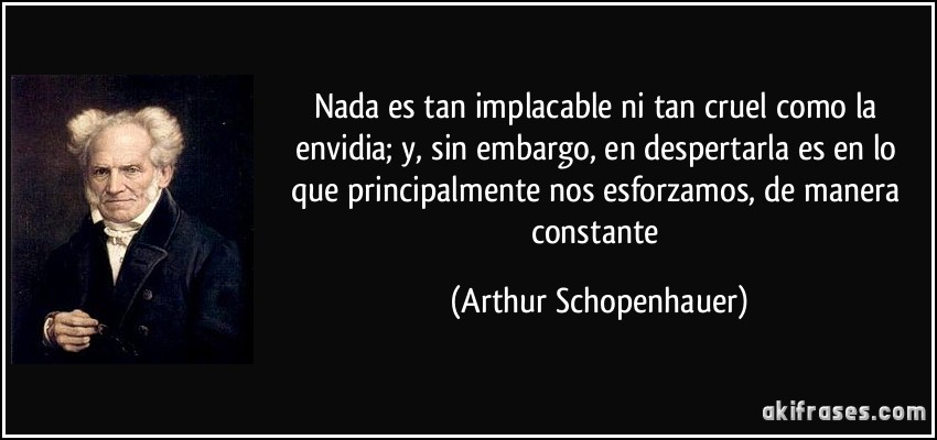 Nada es tan implacable ni tan cruel como la envidia; y, sin embargo, en despertarla es en lo que principalmente nos esforzamos, de manera constante (Arthur Schopenhauer)