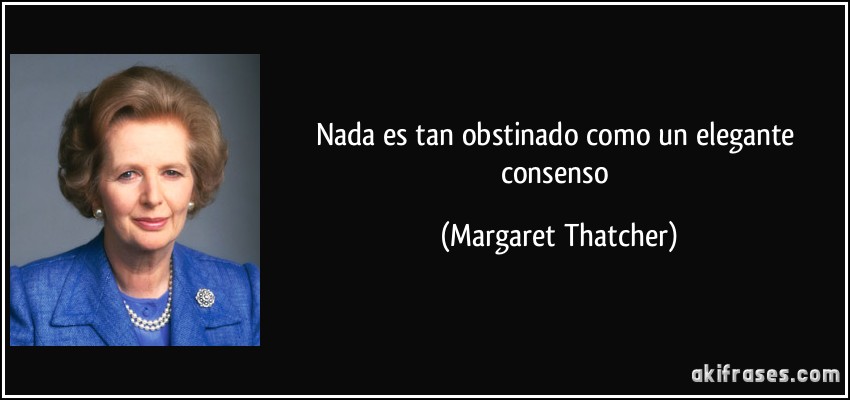 Nada es tan obstinado como un elegante consenso (Margaret Thatcher)